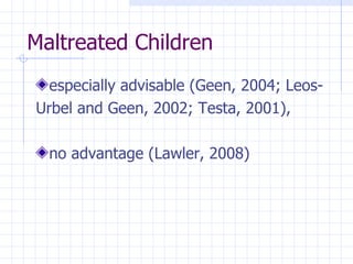 Maltreated Children especially advisable (Geen, 2004; Leos- Urbel and Geen, 2002; Testa, 2001),  no advantage (Lawler, 2008) 