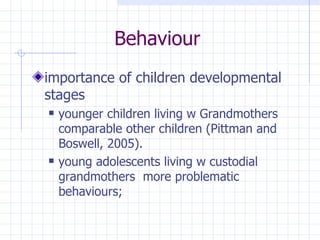 Behaviour importance of  children developmental stages younger children living w Grandmothers comparable other children (Pittman and Boswell,  2005). young adolescents living w  custodial grandmothers  more  problematic behaviours; 