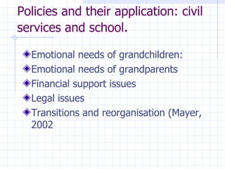 Policies and their application: civil services and school .  Emotional needs of grandchildren: Emotional needs of grandparents Financial support issues Legal issues Transitions and reorganisation (Mayer, 2002 