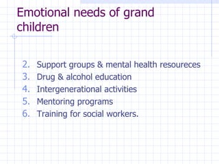Emotional needs of grand children Support groups & mental health resoureces Drug & alcohol education Intergenerational activities Mentoring programs Training for social workers. 