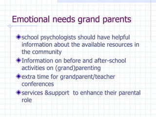 Emotional needs grand parents school psychologists should have  helpful information about the available resources in the community Information on before and after-school activities  on (grand)parenting extra time for grandparent/teacher conferences services &support  to enhance their parental  role 