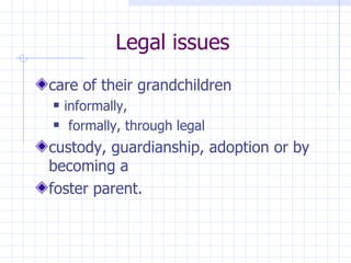 Legal issues care of their grandchildren  informally, formally, through legal custody, guardianship, adoption or by becoming a foster parent. 