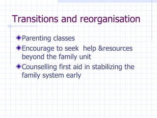 Transitions and reorganisation Parenting classes Encourage  to seek  help &resources beyond  the family unit Counselling first aid in stabilizing  the family system early 