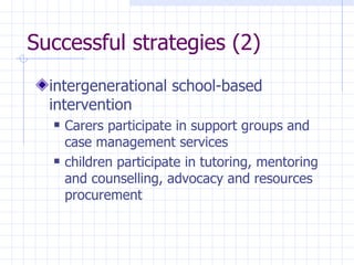 Successful strategies (2) intergenerational school-based intervention Carers participate in support groups and case management services children participate in  tutoring, mentoring and counselling, advocacy and  resources procurement 