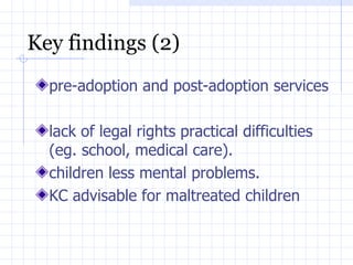 Key findings (2) pre-adoption and post-adoption services lack of legal rights practical difficulties  (eg. school, medical care). children less mental problems. KC advisable for maltreated children 
