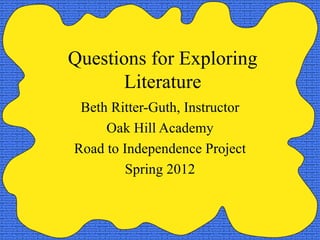Questions for Exploring
       Literature
 Beth Ritter-Guth, Instructor
     Oak Hill Academy
Road to Independence Project
         Spring 2012
 