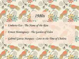 1980s
 Umberto Eco - The Name of the Rose

 Ernest Hemingway - The Garden of Eden

 Gabriel Garcia Marquez - Love in the Time of Cholera
 