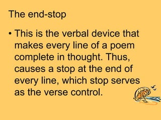 The end-stop
• This is the verbal device that
makes every line of a poem
complete in thought. Thus,
causes a stop at the end of
every line, which stop serves
as the verse control.
 