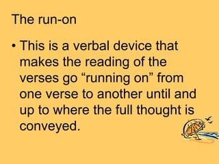 The run-on
• This is a verbal device that
makes the reading of the
verses go “running on” from
one verse to another until and
up to where the full thought is
conveyed.
 