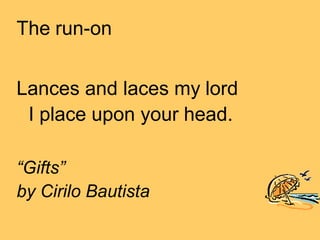 The run-on
Lances and laces my lord
I place upon your head.
“Gifts”
by Cirilo Bautista
 