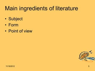 Main ingredients of literature
• Subject
• Form
• Point of view
11/18/2012 5
 