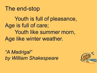 The end-stop
Youth is full of pleasance,
Age is full of care;
Youth like summer morn,
Age like winter weather.
“A Madrigal”
by William Shakespeare
 