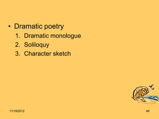 • Dramatic poetry
1. Dramatic monologue
2. Soliloquy
3. Character sketch
11/18/2012 46
 