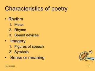 Characteristics of poetry
• Rhythm
   1. Meter
   2. Rhyme
   3. Sound devices
• Imagery
   1. Figures of speech
   2. Symbols
• Sense or meaning
11/18/2012                  11
 