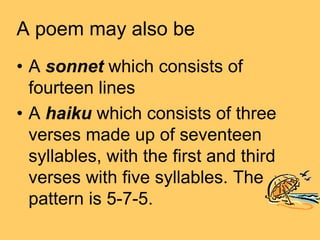 A poem may also be
• A sonnet which consists of
  fourteen lines
• A haiku which consists of three
  verses made up of seventeen
  syllables, with the first and third
  verses with five syllables. The
  pattern is 5-7-5.
 