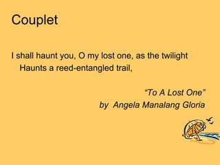 Couplet

I shall haunt you, O my lost one, as the twilight
   Haunts a reed-entangled trail,

                                  “To A Lost One”
                        by Angela Manalang Gloria
 