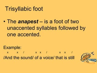 Trisyllabic foot

• The anapest – is a foot of two
  unaccented syllables followed by
  one accented.

Example:
  x    x   /      x   x   /     x   x   /

/And the sound/ of a voice/ that is still
 