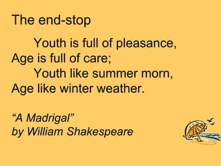 The end-stop
   Youth is full of pleasance,
Age is full of care;
   Youth like summer morn,
Age like winter weather.

“A Madrigal”
by William Shakespeare
 
