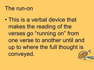 The run-on
• This is a verbal device that
  makes the reading of the
  verses go “running on” from
  one verse to another until and
  up to where the full thought is
  conveyed.
 