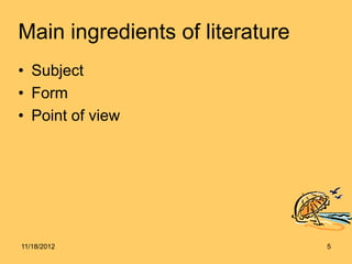 Main ingredients of literature
• Subject
• Form
• Point of view




11/18/2012                       5
 
