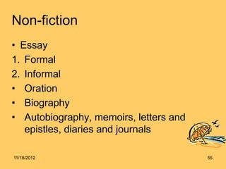 Non-fiction
• Essay
1. Formal
2. Informal
• Oration
• Biography
• Autobiography, memoirs, letters and
   epistles, diaries and journals

11/18/2012                              55
 