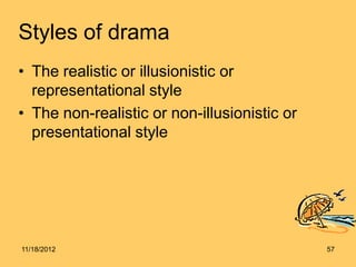 Styles of drama
• The realistic or illusionistic or
  representational style
• The non-realistic or non-illusionistic or
  presentational style




11/18/2012                                    57
 