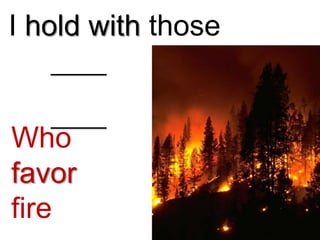 I hold with those


Who
favor
fire
 