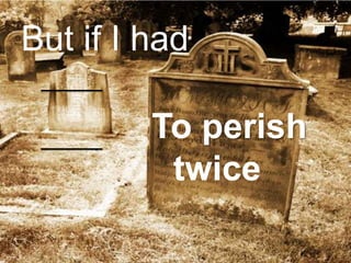But if I had

         To perish
          twice
 