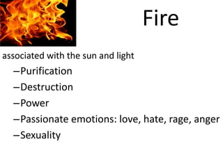 Fire
associated with the sun and light
  –Purification
  –Destruction
  –Power
  –Passionate emotions: love, hate, rage, anger
  –Sexuality
 