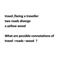 travel /being a traveller
two roads diverge
a yellow wood

What are possible connotations of
travel –roads –wood ?
 