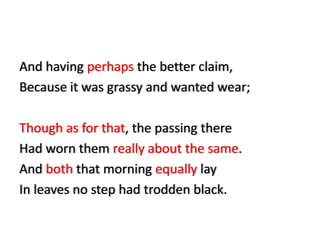And having perhaps the better claim,
Because it was grassy and wanted wear;

Though as for that, the passing there
Had worn them really about the same.
And both that morning equally lay
In leaves no step had trodden black.
 