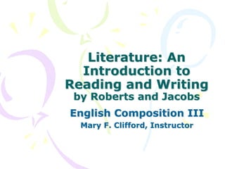 Literature: AnLiterature: An
Introduction toIntroduction to
Reading and WritingReading and Writing
by Roberts and Jacobsby Roberts and Jacobs
English Composition IIIEnglish Composition III
Mary F. Clifford, InstructorMary F. Clifford, Instructor
 
