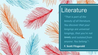 Literature
“That is part of the
beauty of all literature.
You discover that your
longings are universal
longings, that you're not
lonely and isolated from
anyone. You belong.”-
F. Scott Fitzgerald
 
