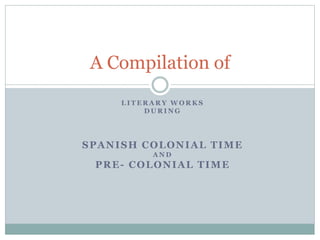 L I T E R A R Y W O R K S
D U R I N G
SPANISH COLONIAL TIME
A N D
PRE- COLONIAL TIME
A Compilation of
 