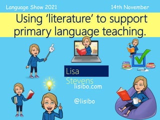 Using ‘literature’ to support
primary language teaching.
lisibo.com
@lisibo
Language Show 2021 14th November
Lisa
Stevens
 