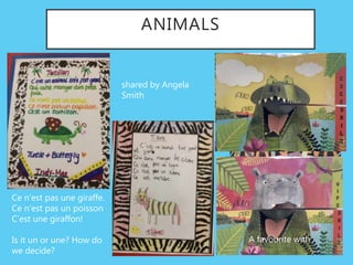ANIMALS
Link to La Selva
EL CARNVAL DE LOS ANIMALES
d
shared by Angela
Smith
Ce n’est pas une giraffe.
Ce n’est pas un poisson
C’est une giraffon!
Is it un or une? How do
we decide?
A favourite with
Y2
 