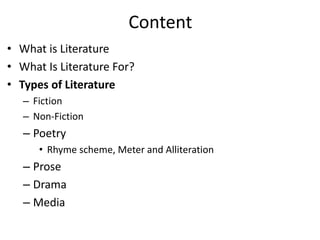Content
• What is Literature
• What Is Literature For?
• Types of Literature
– Fiction
– Non-Fiction
– Poetry
• Rhyme scheme, Meter and Alliteration
– Prose
– Drama
– Media
 