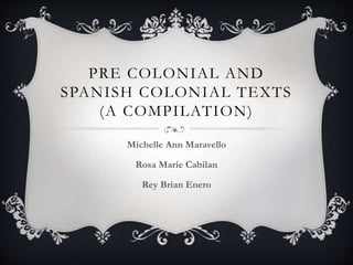 PRE COLONIAL AND
SPANISH COLONIAL TEXTS
(A COMPILATION)
Michelle Ann Maravello
Rosa Marie Cabilan
Rey Brian Enero
 