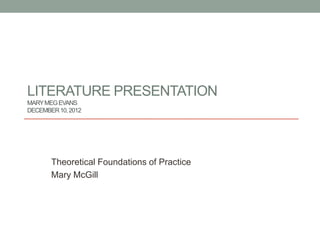LITERATURE PRESENTATION
MARY MEG EVANS
DECEMBER 10, 2012




       Theoretical Foundations of Practice
       Mary McGill
 