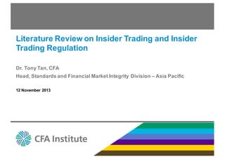 Literature Review on Insider Trading and Insider
Trading Regulation
Dr. Tony Tan, CFA
Head, Standards and Financial Market Integrity Division – Asia Pacific
12 November 2013
 
