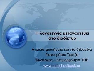 Η λογοτεχνία μεταναστεύει
        στο διαδίκτυο

Ανοικτά ερωτήματα και νέα δεδομένα
        Γιακουμάτου Τερέζα
  Φιλόλογος – Επιμορφώτρια ΤΠΕ
      www.netschoolbook.gr
 