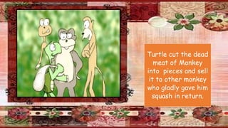 Turtle cut the dead
meat of Monkey
into pieces and sell
it to other monkey
who gladly gave him
squash in return.
 