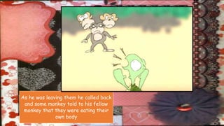 As he was leaving them he called back
and some monkey told to his fellow
monkey that they were eating their
own body
 
