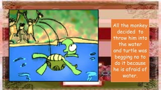 All the monkey
decided to
throw him into
the water
and turtle was
begging no to
do it because
he is afraid of
water.
 