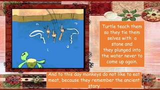 Turtle teach them
so they tie them
selves with a
stone and
they plunged into
the water never to
come up again.
And to this day monkeys do not like to eat
meat, because they remember the ancient
story
 