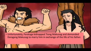 • Unfortunately, Paratuga kidnapped Tiong Makusog and demanded
Daragang Makusog to marry him in exchange of the life of his father.
 