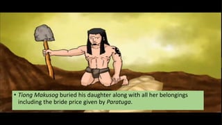 • Tiong Makusog buried his daughter along with all her belongings
including the bride price given by Paratuga.
 