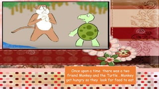 Once upon a time there was a two
friend Monkey and the Turtle . Monkey
get hungry so they look for food to eat.
 