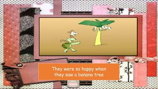 They were so happy when
they saw a banana tree
 