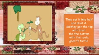They cut it into half
and plant it.
Monkey get the top
with fruit
the the bottom
with the roots
goes to turtle .
 